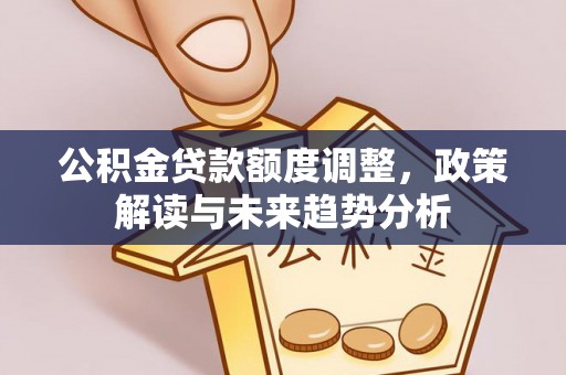 平远公积金贷款额度调整，政策解读与未来趋势分析