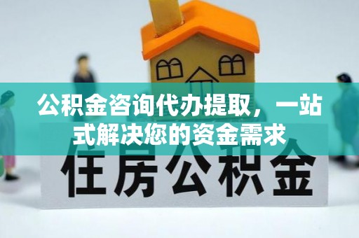 平远公积金咨询代办提取，一站式解决您的资金需求