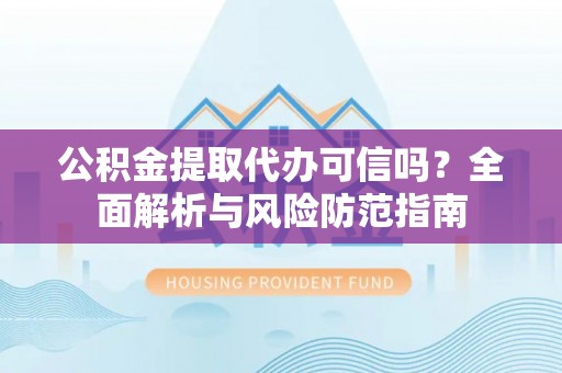 平远公积金提取代办可信吗？全面解析与风险防范指南