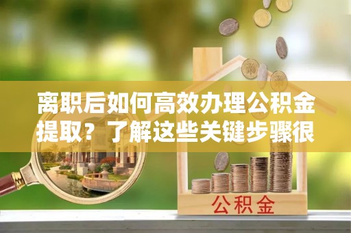 平远离职后如何高效办理公积金提取？了解这些关键步骤很重要！