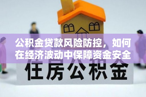 平远公积金贷款风险防控，如何在经济波动中保障资金安全