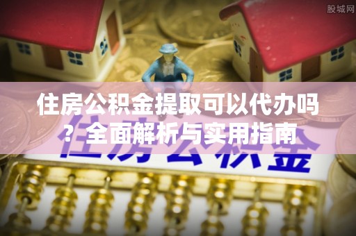 平远住房公积金提取可以代办吗？全面解析与实用指南