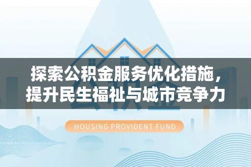平远探索公积金服务优化措施，提升民生福祉与城市竞争力
