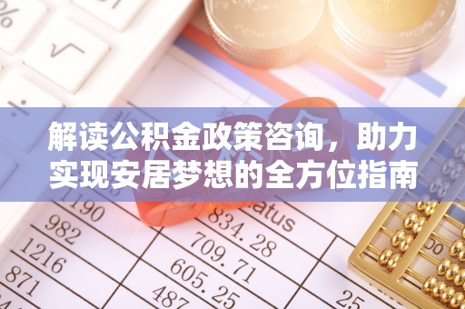 平远解读公积金政策咨询，助力实现安居梦想的全方位指南