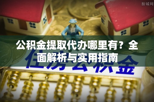 平远公积金提取代办哪里有？全面解析与实用指南