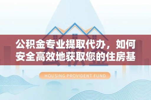 平远公积金专业提取代办，如何安全高效地获取您的住房基金