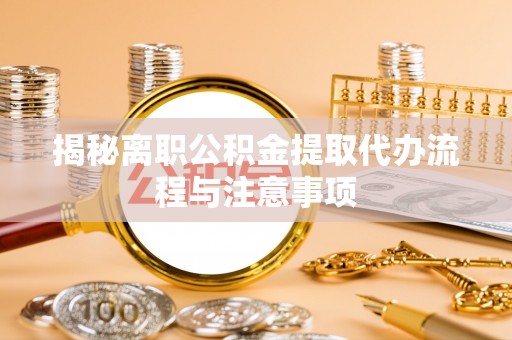 平远揭秘离职公积金提取代办流程与注意事项