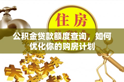 平远公积金贷款额度查询，如何优化你的购房计划