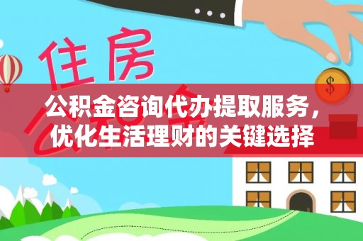 平远公积金咨询代办提取服务，优化生活理财的关键选择