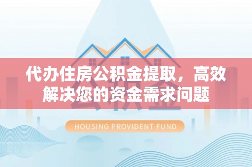 平远代办住房公积金提取，高效解决您的资金需求问题