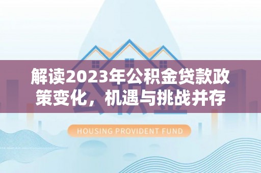 平远解读2023年公积金贷款政策变化，机遇与挑战并存