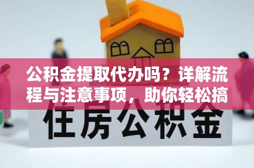 平远公积金提取代办吗？详解流程与注意事项，助你轻松搞定！