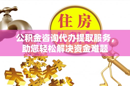 平远公积金咨询代办提取服务，助您轻松解决资金难题