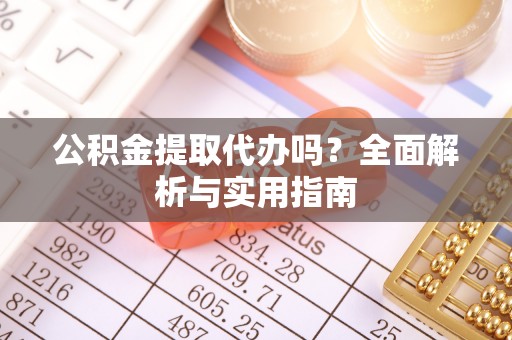 平远公积金提取代办吗？全面解析与实用指南