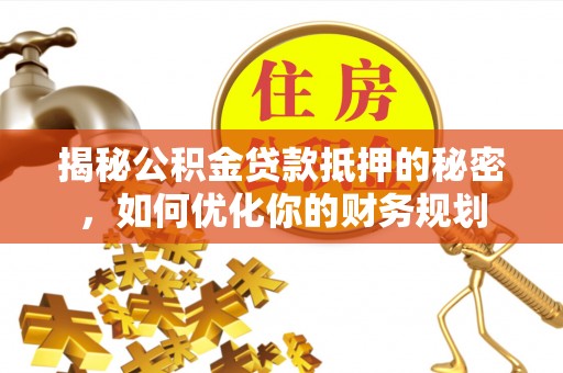 平远揭秘公积金贷款抵押的秘密，如何优化你的财务规划