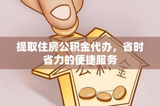 平远提取住房公积金代办，省时省力的便捷服务
