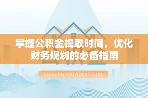 平远掌握公积金提取时间，优化财务规划的必备指南