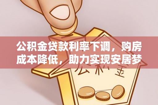 平远公积金贷款利率下调，购房成本降低，助力实现安居梦