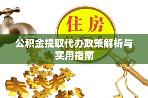 平远公积金提取代办政策解析与实用指南
