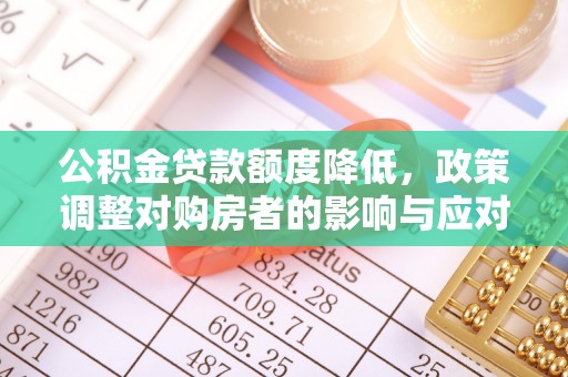 平远公积金贷款额度降低，政策调整对购房者的影响与应对策略