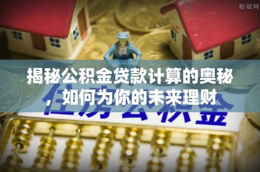 平远揭秘公积金贷款计算的奥秘，如何为你的未来理财