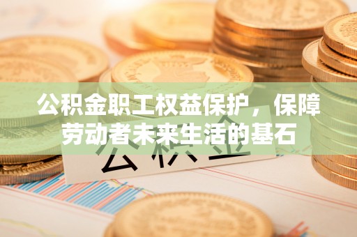 平远公积金职工权益保护，保障劳动者未来生活的基石