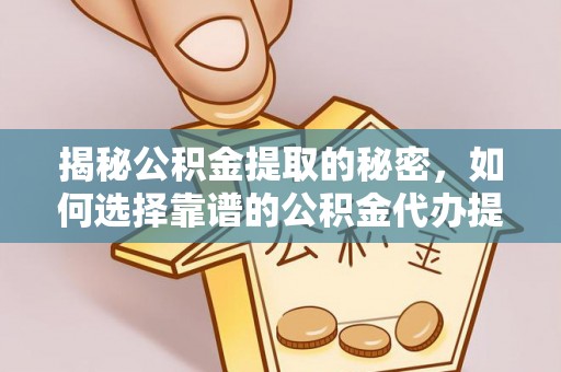 平远揭秘公积金提取的秘密，如何选择靠谱的公积金代办提取公司
