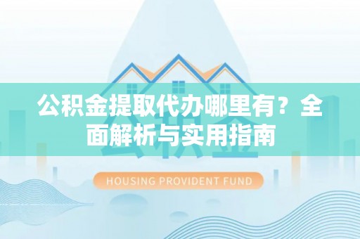 平远公积金提取代办哪里有？全面解析与实用指南