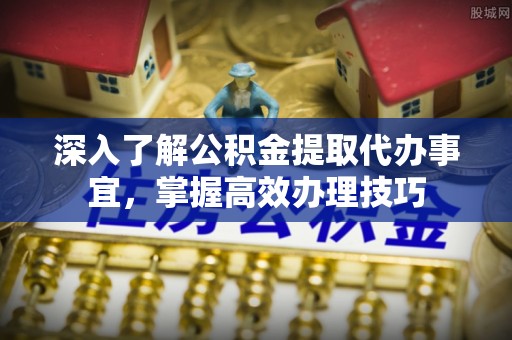 平远深入了解公积金提取代办事宜，掌握高效办理技巧