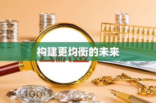 平远构建更均衡的未来