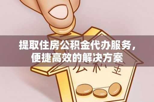 平远提取住房公积金代办服务，便捷高效的解决方案