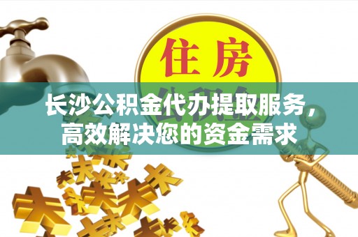 平远长沙公积金代办提取服务，高效解决您的资金需求