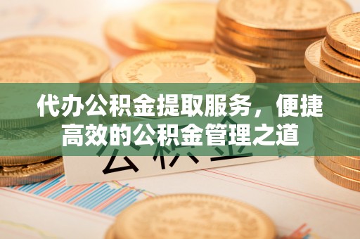 平远代办公积金提取服务，便捷高效的公积金管理之道