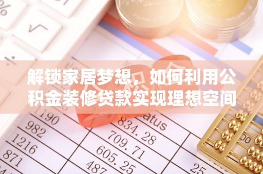 平远解锁家居梦想，如何利用公积金装修贷款实现理想空间
