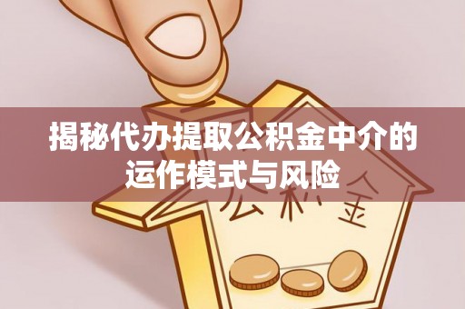 平远揭秘代办提取公积金中介的运作模式与风险