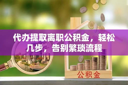 平远代办提取离职公积金，轻松几步，告别繁琐流程