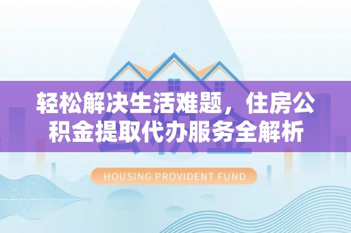 平远轻松解决生活难题，住房公积金提取代办服务全解析