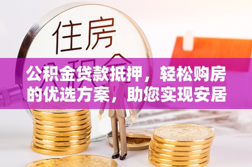 平远公积金贷款抵押，轻松购房的优选方案，助您实现安居梦想