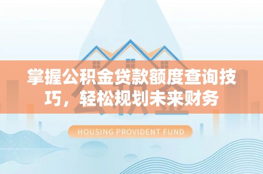 平远掌握公积金贷款额度查询技巧，轻松规划未来财务