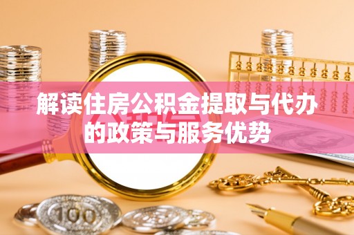 平远解读住房公积金提取与代办的政策与服务优势