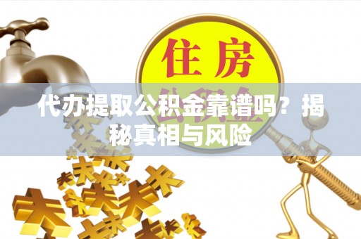 平远代办提取公积金靠谱吗？揭秘真相与风险