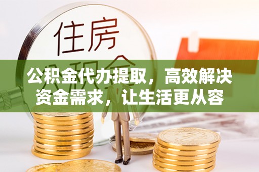 平远公积金代办提取，高效解决资金需求，让生活更从容