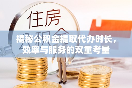 平远揭秘公积金提取代办时长，效率与服务的双重考量