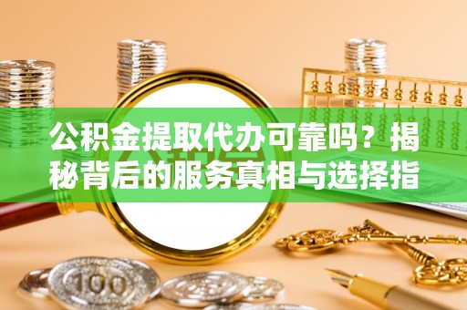 平远公积金提取代办可靠吗？揭秘背后的服务真相与选择指南