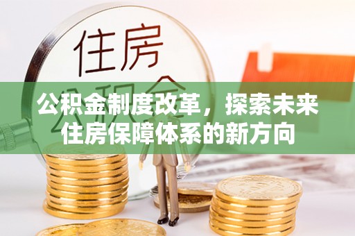 平远公积金制度改革，探索未来住房保障体系的新方向
