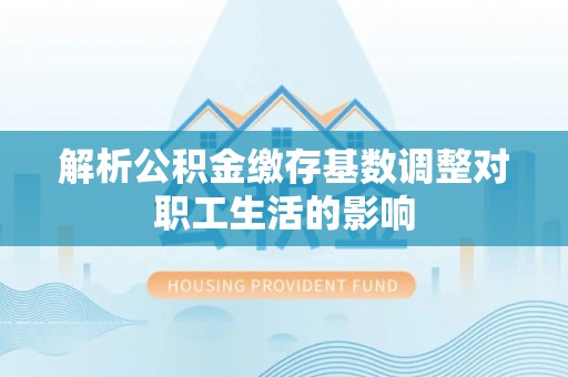 平远解析公积金缴存基数调整对职工生活的影响