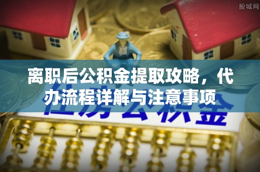 平远离职后公积金提取攻略，代办流程详解与注意事项