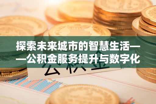 平远探索未来城市的智慧生活——公积金服务提升与数字化转型的深度结合