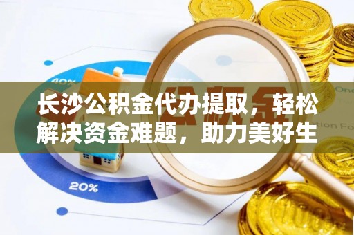 平远长沙公积金代办提取，轻松解决资金难题，助力美好生活