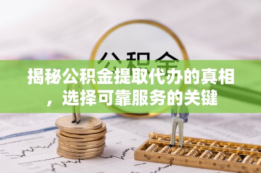 平远揭秘公积金提取代办的真相，选择可靠服务的关键